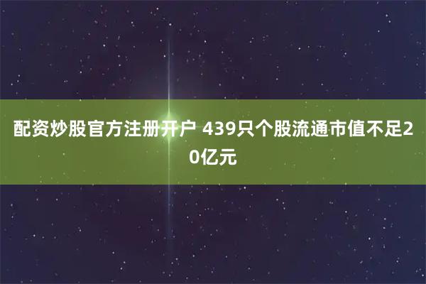 配资炒股官方注册开户 439只个股流通市值不足20亿元