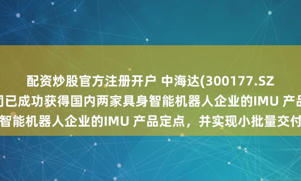 配资炒股官方注册开户 中海达(300177.SZ)：2025年上半年，公司已成功获得国内两家具身智能机器人企业的IMU 产品定点，并实现小批量交付