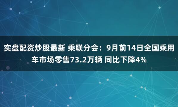 实盘配资炒股最新 乘联分会：9月前14日全国乘用车市场零售73.2万辆 同比下降4%