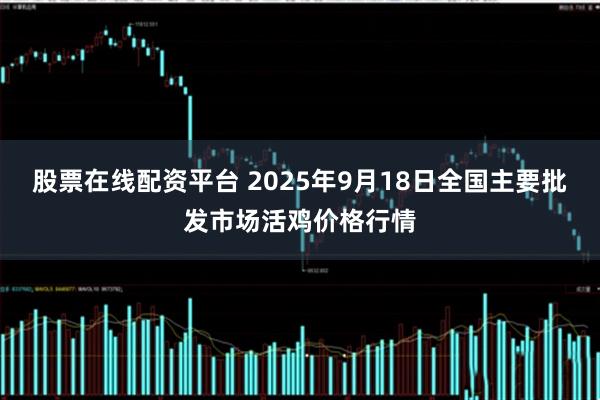 股票在线配资平台 2025年9月18日全国主要批发市场活鸡价格行情