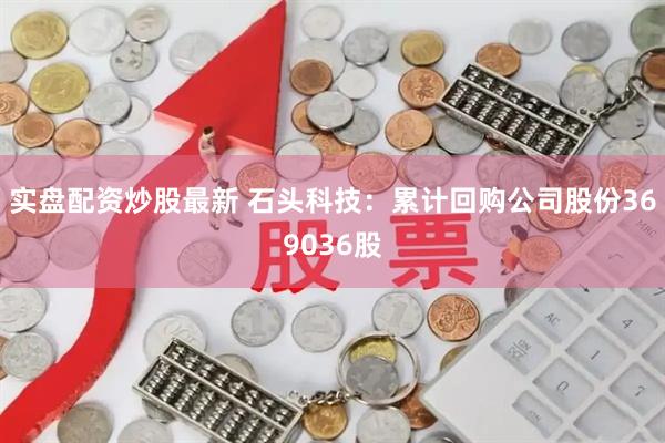 实盘配资炒股最新 石头科技：累计回购公司股份369036股