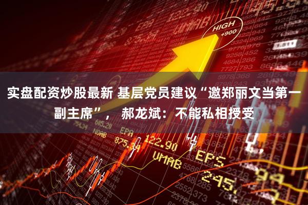 实盘配资炒股最新 基层党员建议“邀郑丽文当第一副主席”， 郝龙斌：不能私相授受