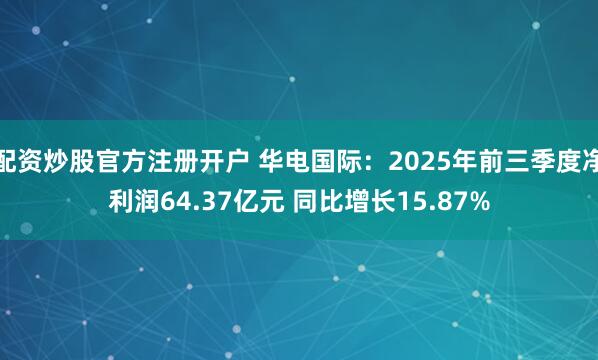 配资炒股官方注册开户 华电国际：2025年前三季度净利润64.37亿元 同比增长15.87%