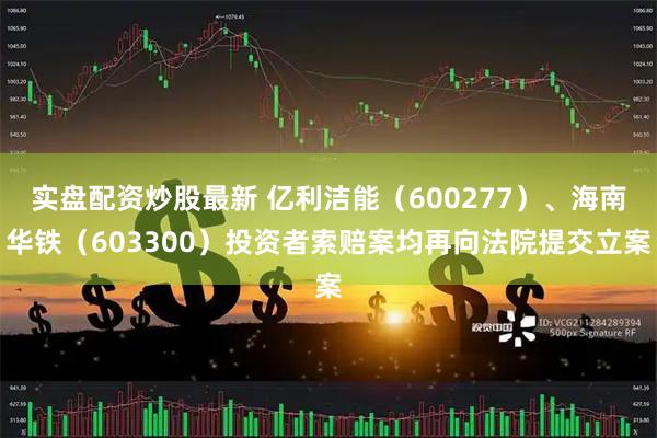 实盘配资炒股最新 亿利洁能（600277）、海南华铁（603300）投资者索赔案均再向法院提交立案