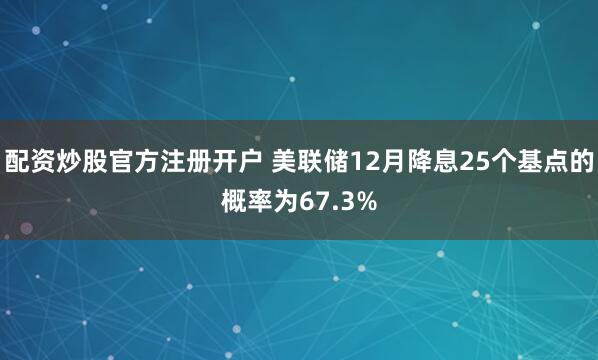 配资炒股官方注册开户 美联储12月降息25个基点的概率为67.3%