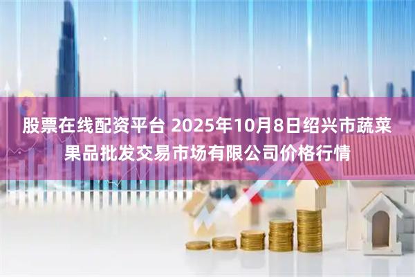 股票在线配资平台 2025年10月8日绍兴市蔬菜果品批发交易市场有限公司价格行情