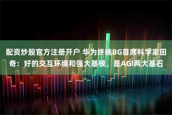 配资炒股官方注册开户 华为终端BG首席科学家田奇：好的交互环境和强大基模，是AGI两大基石
