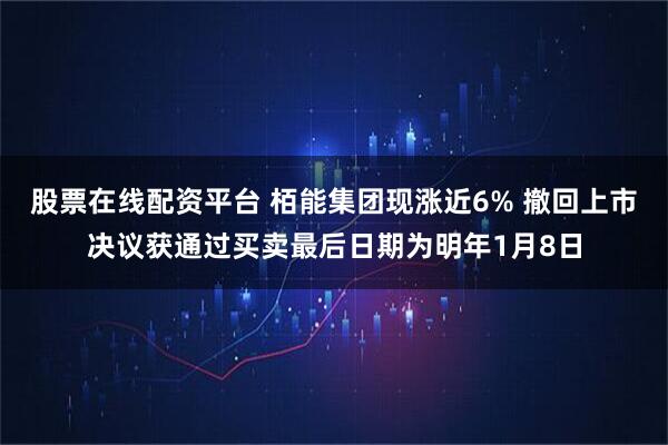 股票在线配资平台 栢能集团现涨近6% 撤回上市决议获通过买卖最后日期为明年1月8日