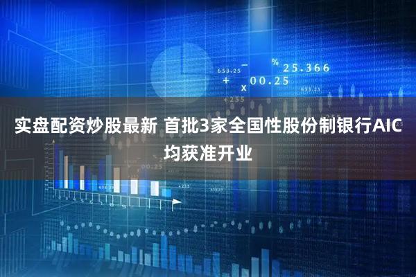 实盘配资炒股最新 首批3家全国性股份制银行AIC均获准开业