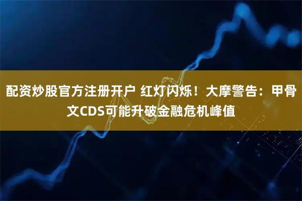 配资炒股官方注册开户 红灯闪烁!大摩警告:甲骨文CDS可能升破金融危机峰值