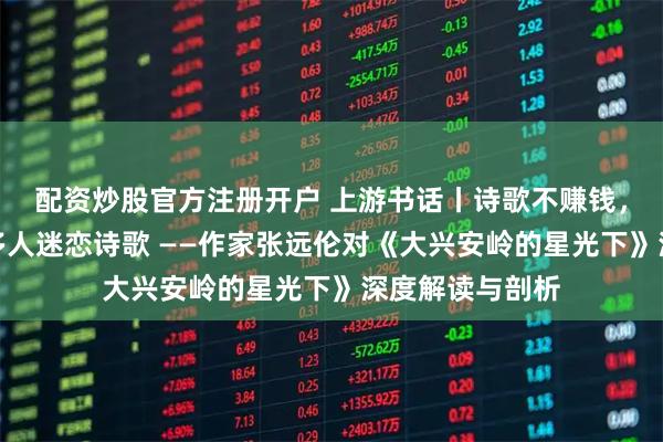 配资炒股官方注册开户 上游书话丨诗歌不赚钱,为什么却有很多人迷恋诗歌 ——作家张远伦对《大兴安岭的星光下》深度解读与剖析