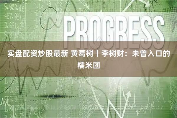 实盘配资炒股最新 黄葛树丨李树财:未曾入口的糯米团