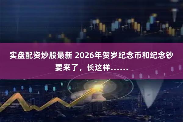 实盘配资炒股最新 2026年贺岁纪念币和纪念钞要来了,长这样……