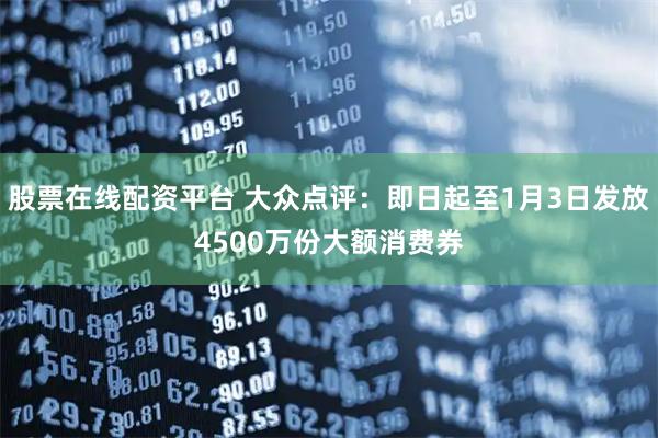 股票在线配资平台 大众点评：即日起至1月3日发放4500万份大额消费券