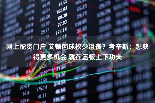 网上配资门户 艾顿因球权少沮丧?考辛斯:想获得更多机会 就在篮板上下功夫