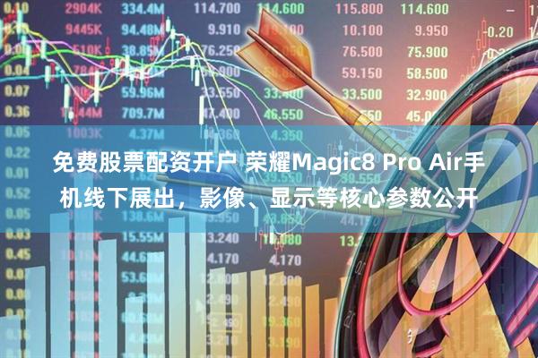 免费股票配资开户 荣耀Magic8 Pro Air手机线下展出,影像、显示等核心参数公开
