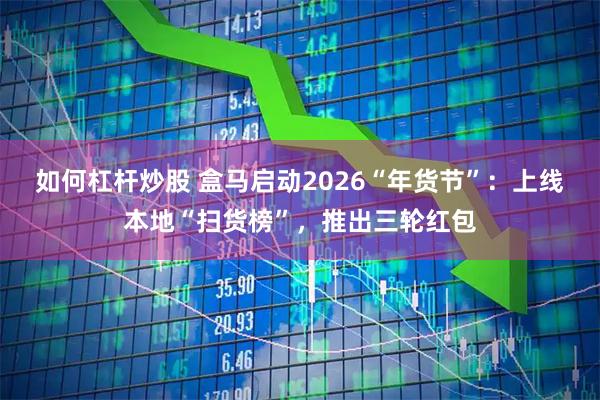 如何杠杆炒股 盒马启动2026“年货节”:上线本地“扫货榜”,推出三轮红包