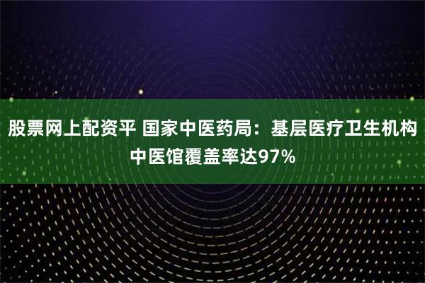 股票网上配资平 国家中医药局：基层医疗卫生机构中医馆覆盖率达97%