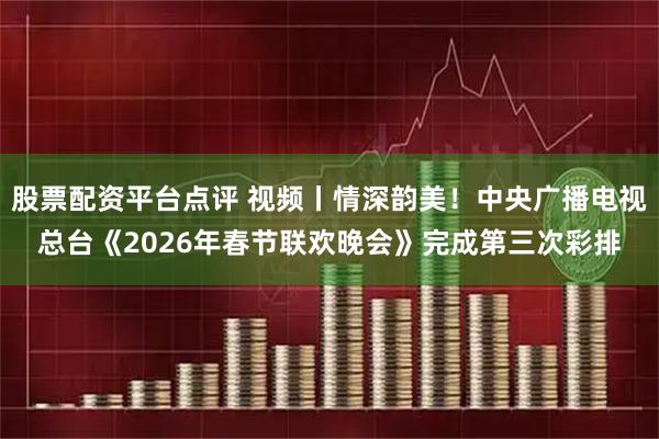 股票配资平台点评 视频丨情深韵美！中央广播电视总台《2026年春节联欢晚会》完成第三次彩排