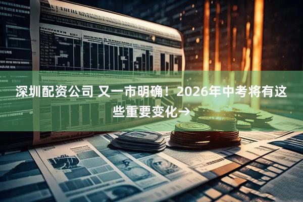 深圳配资公司 又一市明确!2026年中考将有这些重要变化→