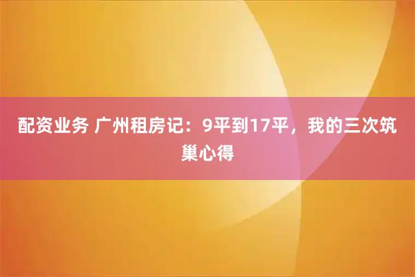 配资业务 广州租房记:9平到17平,我的三次筑巢心得