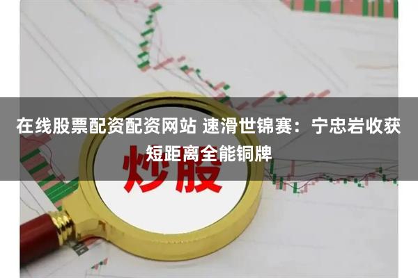 在线股票配资配资网站 速滑世锦赛：宁忠岩收获短距离全能铜牌