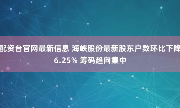 配资台官网最新信息 海峡股份最新股东户数环比下降6.25% 筹码趋向集中