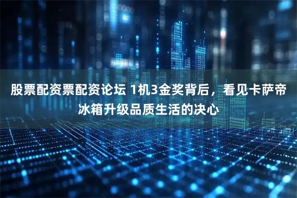 股票配资票配资论坛 1机3金奖背后，看见卡萨帝冰箱升级品质生活的决心