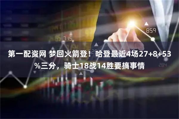 第一配资网 梦回火箭登!哈登最近4场27+8+53%三分,骑士18战14胜要搞事情