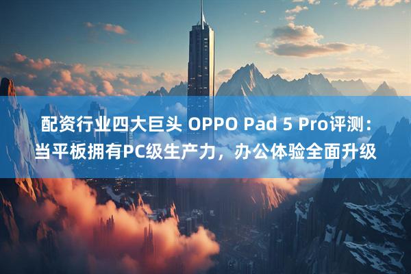 配资行业四大巨头 OPPO Pad 5 Pro评测：当平板拥有PC级生产力，办公体验全面升级