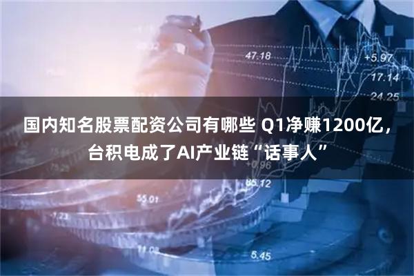 国内知名股票配资公司有哪些 Q1净赚1200亿，台积电成了AI产业链“话事人”