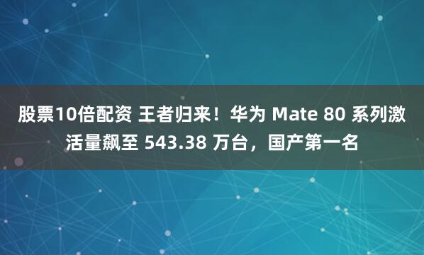股票10倍配资 王者归来！华为 Mate 80 系列激活量飙至 543.38 万台，国产第一名