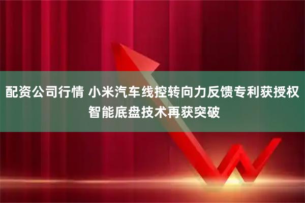 配资公司行情 小米汽车线控转向力反馈专利获授权 智能底盘技术再获突破