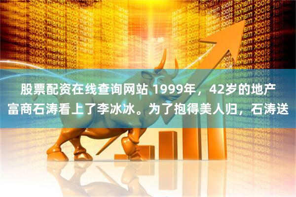 股票配资在线查询网站 1999年，42岁的地产富商石涛看上了李冰冰。为了抱得美人归，石涛送
