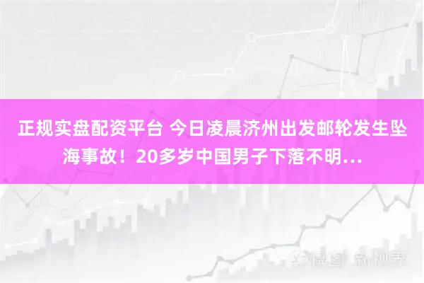 正规实盘配资平台 今日凌晨济州出发邮轮发生坠海事故!20多岁中国男子下落不明…