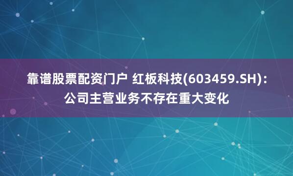 靠谱股票配资门户 红板科技(603459.SH)：公司主营业务不存在重大变化