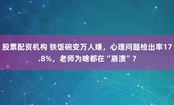 股票配资机构 铁饭碗变万人嫌，心理问题检出率17.8%，老师为啥都在“崩溃”？