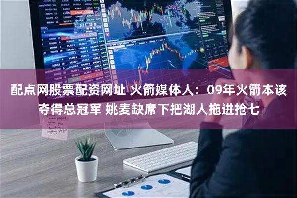 配点网股票配资网址 火箭媒体人：09年火箭本该夺得总冠军 姚麦缺席下把湖人拖进抢七