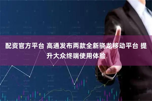 配资官方平台 高通发布两款全新骁龙移动平台 提升大众终端使用体验