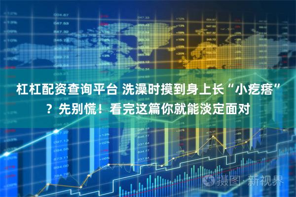 杠杠配资查询平台 洗澡时摸到身上长“小疙瘩”?先别慌!看完这篇你就能淡定面对