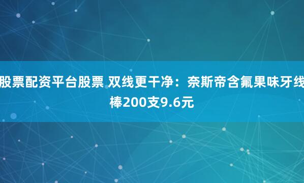 股票配资平台股票 双线更干净:奈斯帝含氟果味牙线棒200支9.6元