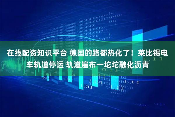 在线配资知识平台 德国的路都热化了!莱比锡电车轨道停运 轨道遍布一坨坨融化沥青