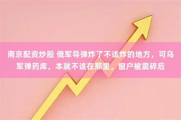 南京配资炒股 俄军导弹炸了不该炸的地方，可乌军弹药库，本就不该在那里。窗户被震碎后