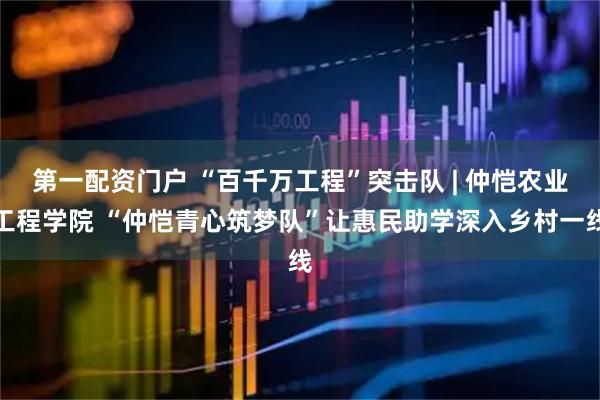 第一配资门户 “百千万工程”突击队 | 仲恺农业工程学院 “仲恺青心筑梦队”让惠民助学深入乡村一线