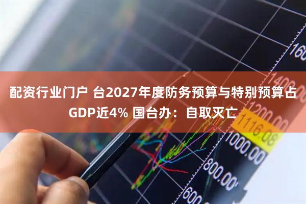 配资行业门户 台2027年度防务预算与特别预算占GDP近4% 国台办:自取灭亡