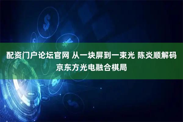 配资门户论坛官网 从一块屏到一束光 陈炎顺解码京东方光电融合棋局