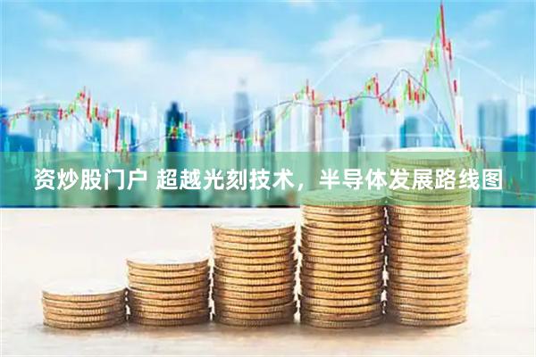 资炒股门户 超越光刻技术，半导体发展路线图